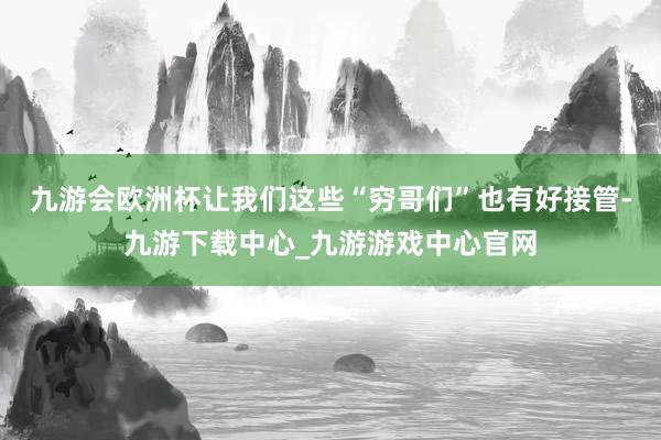 九游会欧洲杯让我们这些“穷哥们”也有好接管-九游下载中心_九游游戏中心官网