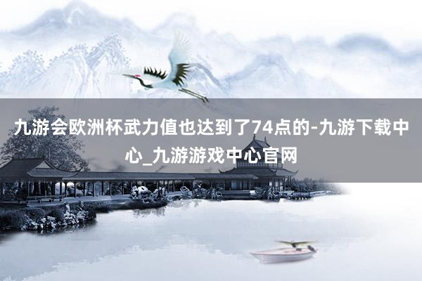 九游会欧洲杯武力值也达到了74点的-九游下载中心_九游游戏中心官网