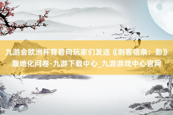 九游会欧洲杯育碧向玩家们发送《刺客信条：影》腹地化问卷-九游下载中心_九游游戏中心官网