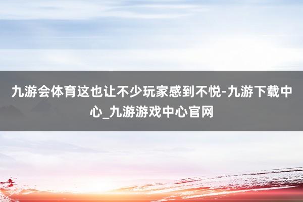 九游会体育这也让不少玩家感到不悦-九游下载中心_九游游戏中心官网