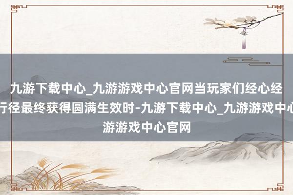 九游下载中心_九游游戏中心官网当玩家们经心经营的行径最终获得圆满生效时-九游下载中心_九游游戏中心官网