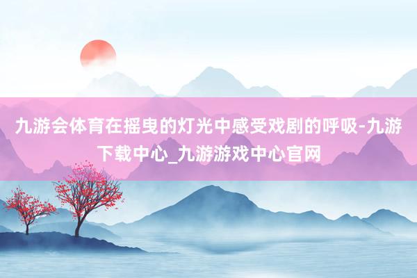 九游会体育在摇曳的灯光中感受戏剧的呼吸-九游下载中心_九游游戏中心官网