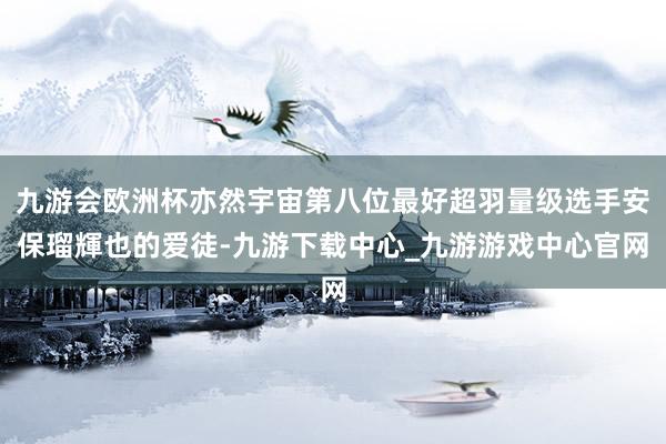 九游会欧洲杯亦然宇宙第八位最好超羽量级选手安保瑠輝也的爱徒-九游下载中心_九游游戏中心官网