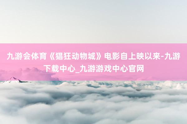 九游会体育《猖狂动物城》电影自上映以来-九游下载中心_九游游戏中心官网