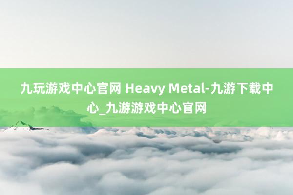 九玩游戏中心官网 Heavy Metal-九游下载中心_九游游戏中心官网