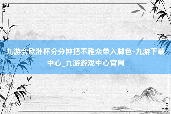 九游会欧洲杯分分钟把不雅众带入脚色-九游下载中心_九游游戏中心官网