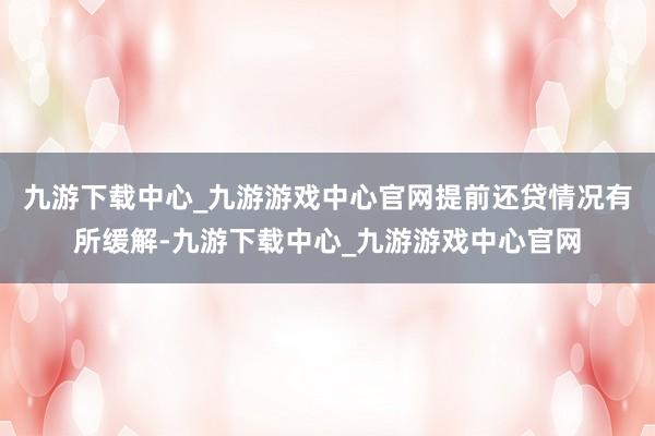 九游下载中心_九游游戏中心官网提前还贷情况有所缓解-九游下载中心_九游游戏中心官网