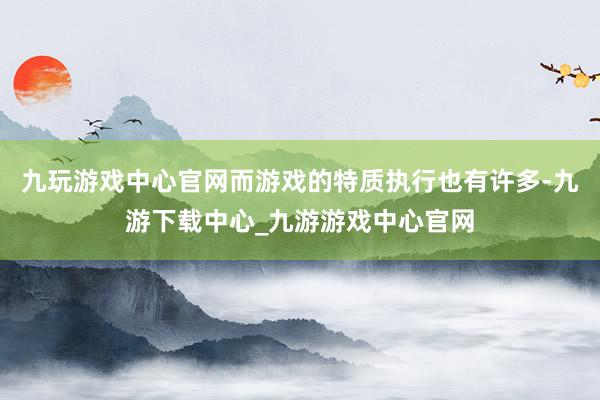 九玩游戏中心官网而游戏的特质执行也有许多-九游下载中心_九游游戏中心官网