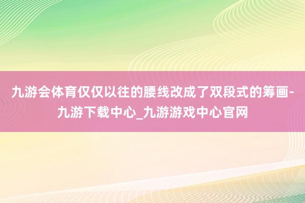 九游会体育仅仅以往的腰线改成了双段式的筹画-九游下载中心_九游游戏中心官网