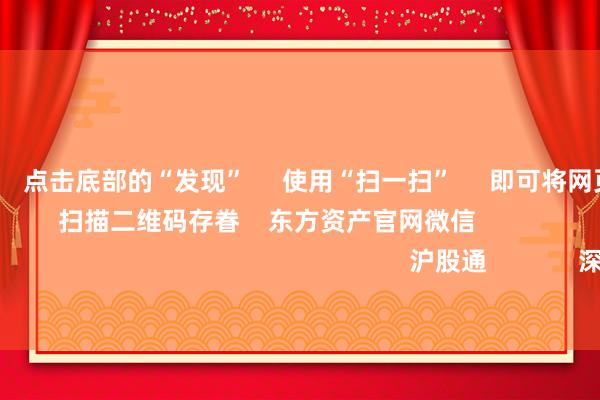 九游会体育 点击底部的“发现” 使用“扫一扫” 即可将网页共享至一又友圈 扫描二维码存眷 东方资产官网微信 沪股通 深股通