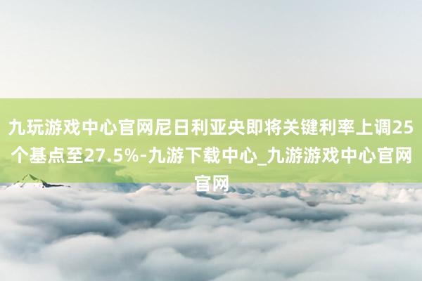九玩游戏中心官网尼日利亚央即将关键利率上调25个基点至27.5%-九游下载中心_九游游戏中心官网