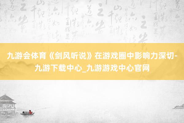九游会体育《剑风听说》在游戏圈中影响力深切-九游下载中心_九游游戏中心官网