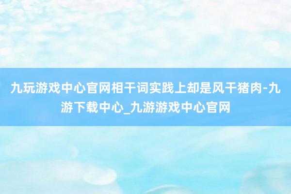 九玩游戏中心官网相干词实践上却是风干猪肉-九游下载中心_九游游戏中心官网