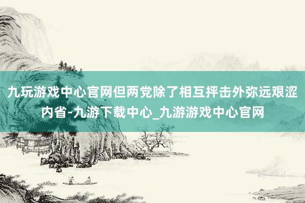 九玩游戏中心官网但两党除了相互抨击外弥远艰涩内省-九游下载中心_九游游戏中心官网