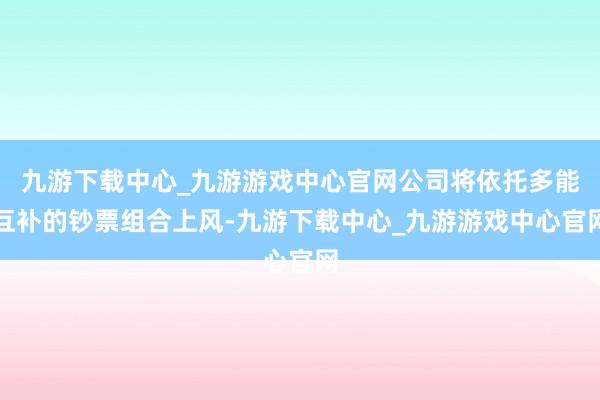 九游下载中心_九游游戏中心官网公司将依托多能互补的钞票组合上风-九游下载中心_九游游戏中心官网